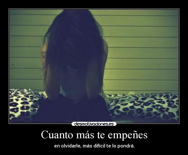 Cuanto más te empeñes - en olvidarle, más difícil te lo pondrá.