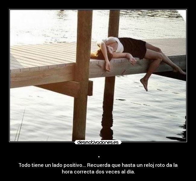 . - Todo tiene un lado positivo... Recuerda que hasta un reloj roto da la
hora correcta dos veces al día.