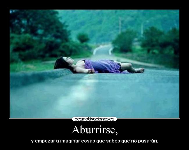 Aburrirse, - y empezar a imaginar cosas que sabes que no pasarán.