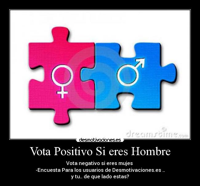 Vota Positivo Si eres Hombre - Vota negativo si eres mujes 
-Encuesta Para los usuarios de Desmotivaciones.es ..
y tu.. de que lado estas?