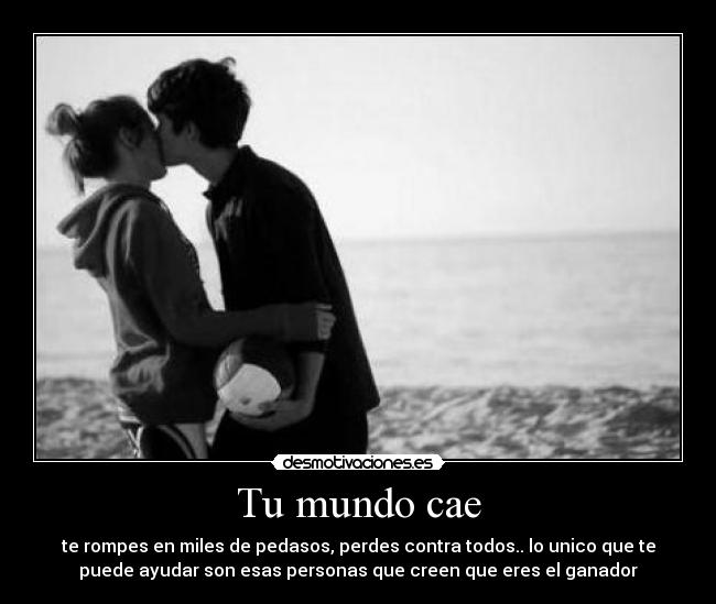 Tu mundo cae - te rompes en miles de pedasos, perdes contra todos.. lo unico que te
puede ayudar son esas personas que creen que eres el ganador