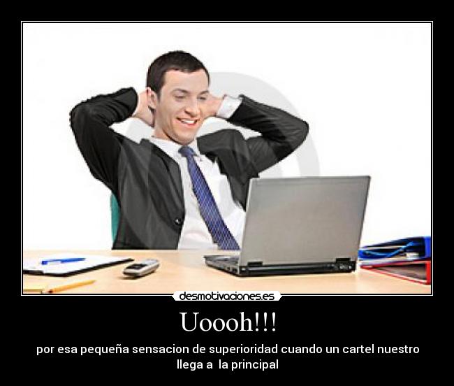 Uoooh!!! - por esa pequeña sensacion de superioridad cuando un cartel nuestro
llega a la principal