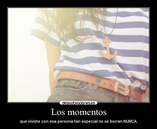 Los momentos - que viviste con esa persona tan especial no se borran NUNCA.