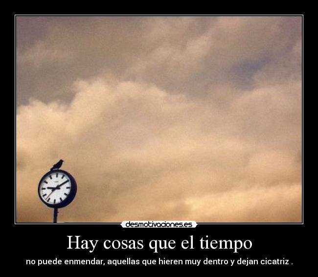 Hay cosas que el tiempo - no puede enmendar, aquellas que hieren muy dentro y dejan cicatriz .