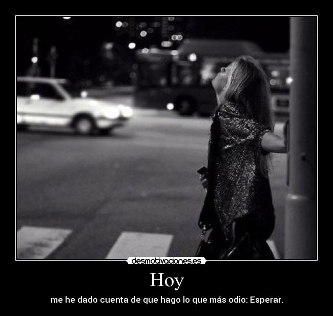 Hoy - me he dado cuenta de que hago lo que más odio: Esperar.