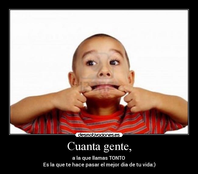 Cuanta gente, - a la que llamas TONTO
Es la que te hace pasar el mejor dia de tu vida:)