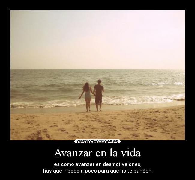 Avanzar en la vida - es como avanzar en desmotivaiones,
hay que ir poco a poco para que no te banéen.