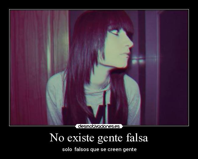 No existe gente falsa - solo  falsos que se creen gente