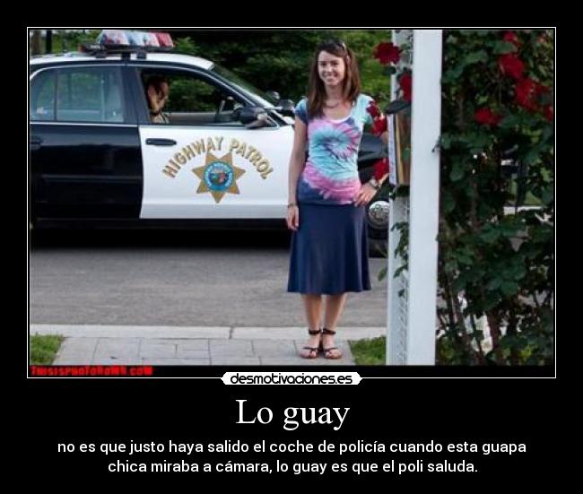 Lo guay - no es que justo haya salido el coche de policía cuando esta guapa
chica miraba a cámara, lo guay es que el poli saluda.
