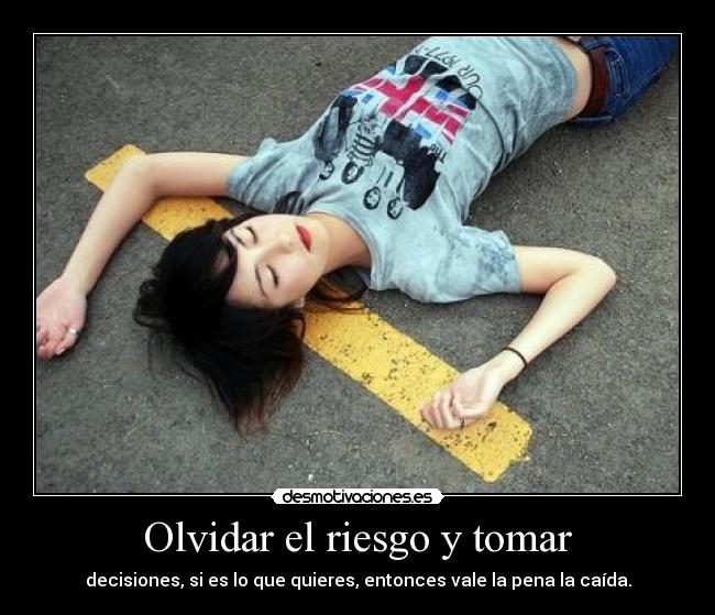Olvidar el riesgo y tomar - decisiones, si es lo que quieres, entonces vale la pena la caída.
