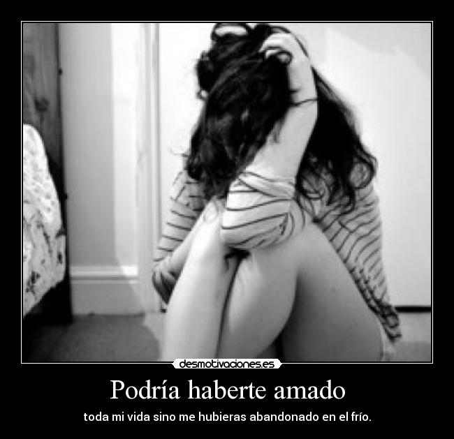 Podría haberte amado - toda mi vida sino me hubieras abandonado en el frío.