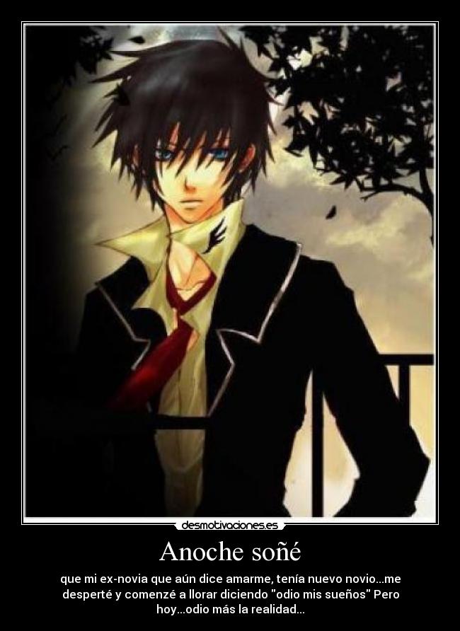Anoche soñé - que mi ex-novia que aún dice amarme, tenía nuevo novio...me
desperté y comenzé a llorar diciendo odio mis sueños Pero
hoy...odio más la realidad...
