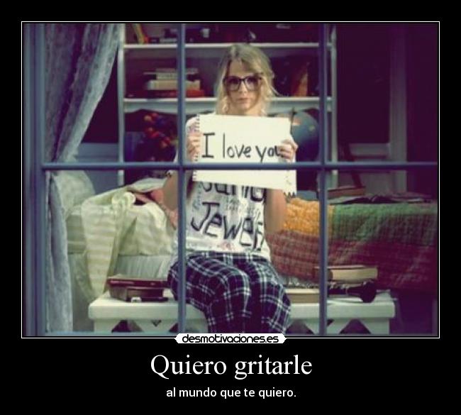 Quiero gritarle - al mundo que te quiero.