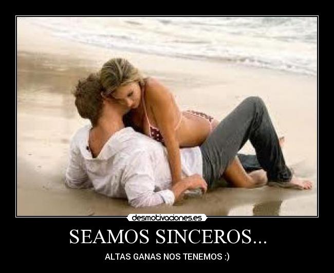 SEAMOS SINCEROS... - ALTAS GANAS NOS TENEMOS :)