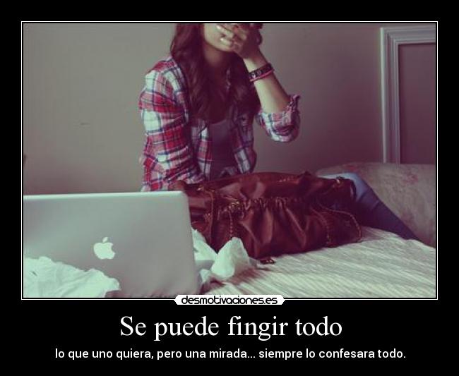 Se puede fingir todo - lo que uno quiera, pero una mirada... siempre lo confesara todo.