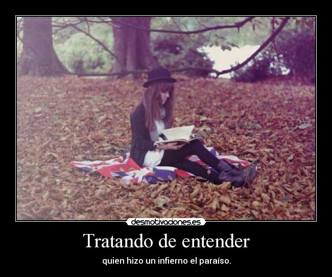 Tratando de entender - quien hizo un infierno el paraíso.