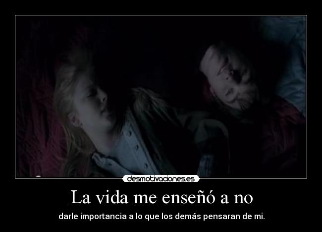 La vida me enseñó a no - darle importancia a lo que los demás pensaran de mi.