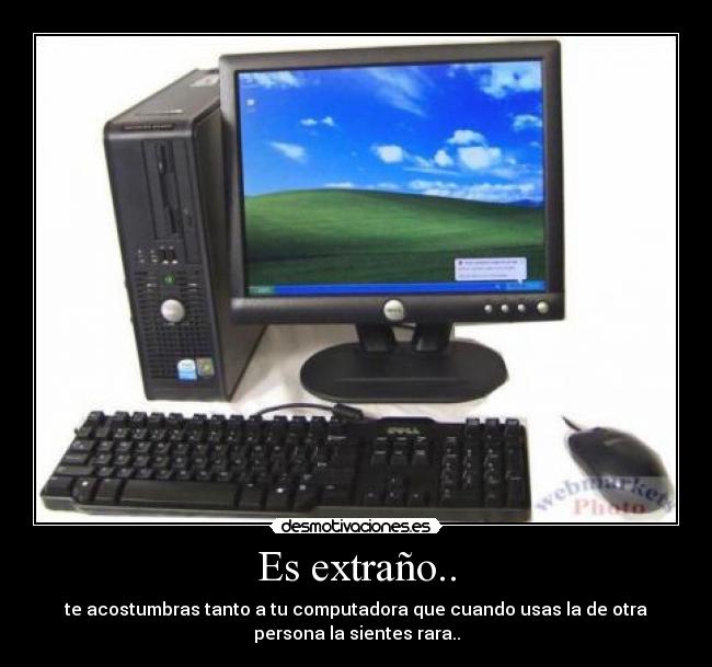 Es extraño.. - te acostumbras tanto a tu computadora que cuando usas la de otra
persona la sientes rara..
