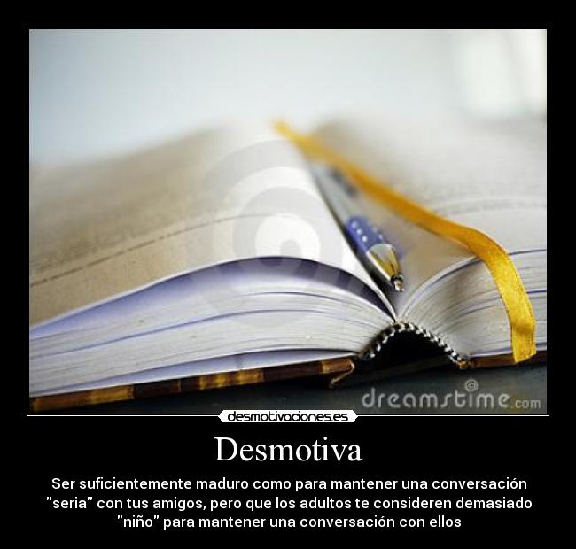 Desmotiva - Ser suficientemente maduro como para mantener una conversación
seria con tus amigos, pero que los adultos te consideren demasiado
niño para mantener una conversación con ellos
