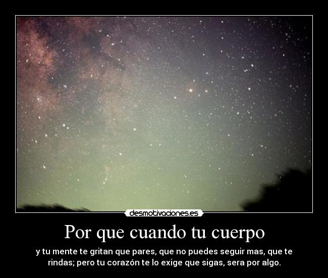 Por que cuando tu cuerpo - y tu mente te gritan que pares, que no puedes seguir mas, que te
rindas; pero tu corazón te lo exige que sigas, sera por algo.