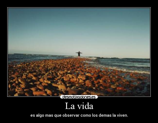 La vida - es algo mas que observar como los demas la viven.