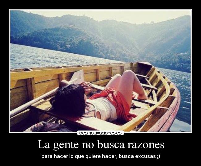 La gente no busca razones - para hacer lo que quiere hacer, busca excusas ;)