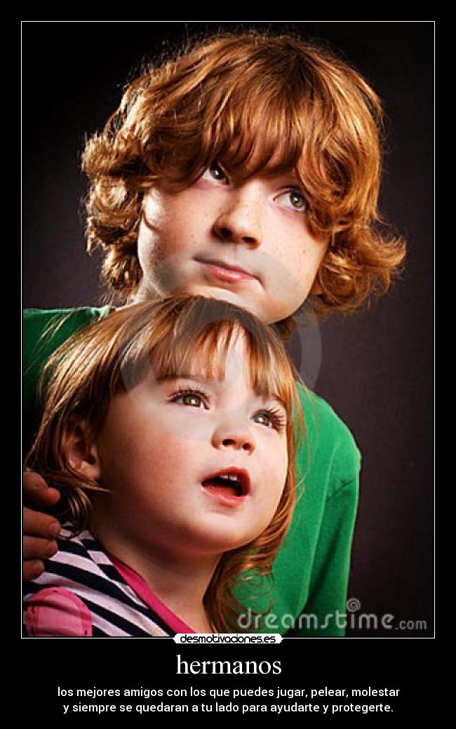hermanos - los mejores amigos con los que puedes jugar, pelear, molestar
y siempre se quedaran a tu lado para ayudarte y protegerte.