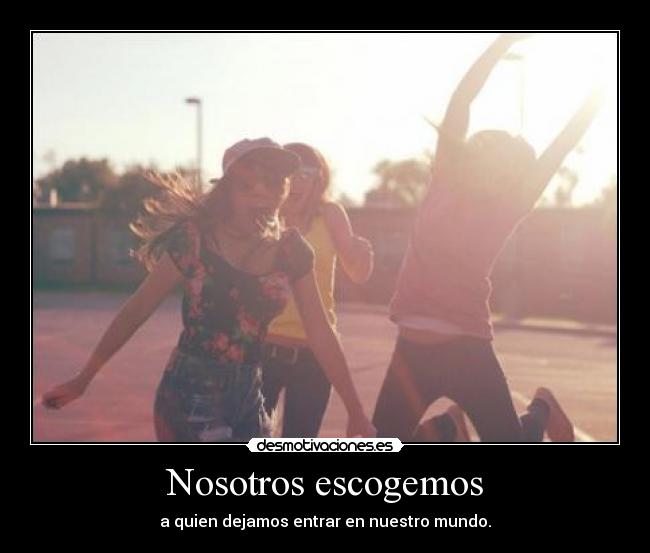 Nosotros escogemos - a quien dejamos entrar en nuestro mundo.