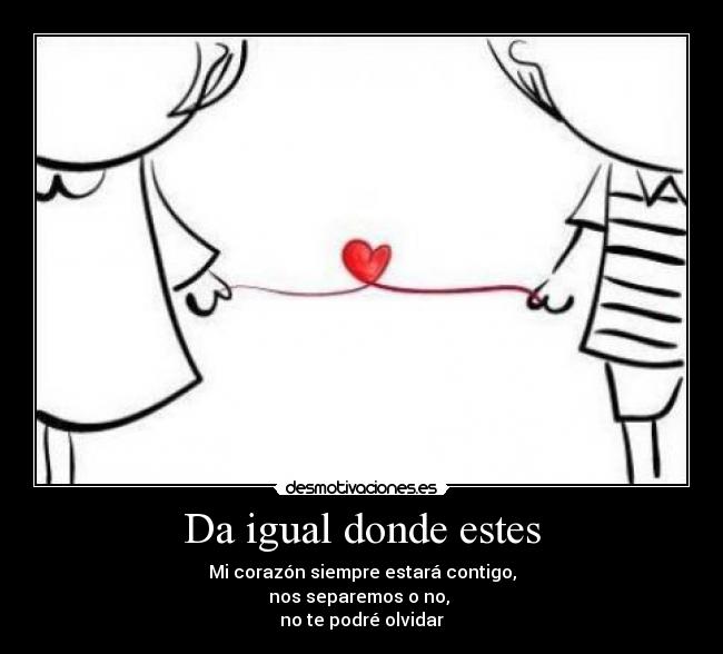 Da igual donde estes - Mi corazón siempre estará contigo,
nos separemos o no,
no te podré olvidar
