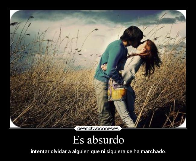 Es absurdo - intentar olvidar a alguien que ni siquiera se ha marchado.