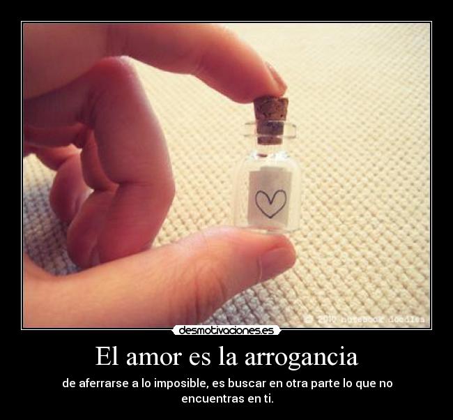 El amor es la arrogancia - de aferrarse a lo imposible, es buscar en otra parte lo que no encuentras en ti.