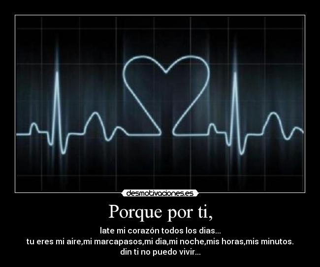 Porque por ti, - late mi corazón todos los dias...
tu eres mi aire,mi marcapasos,mi dia,mi noche,mis horas,mis minutos.
din ti no puedo vivir...