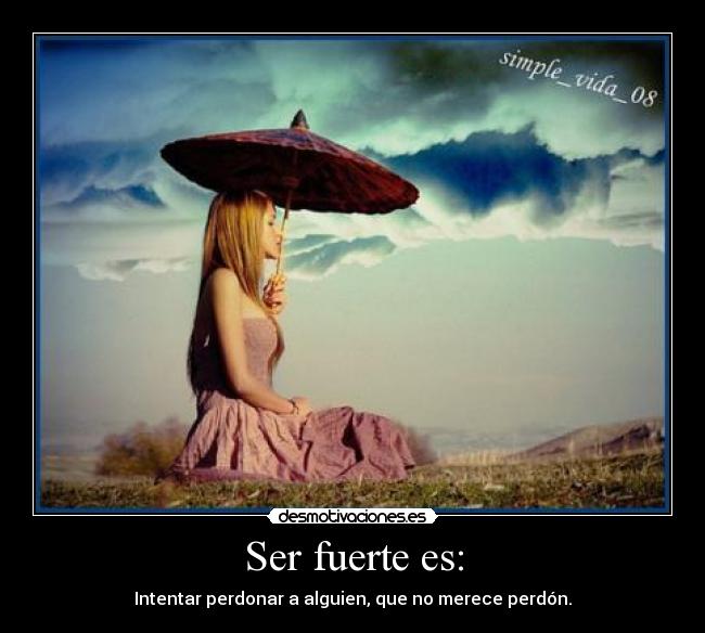 Ser fuerte es: - Intentar perdonar a alguien, que no merece perdón.