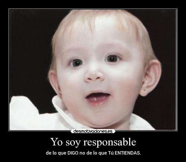 Yo soy responsable - de lo que DIGO no de lo que Tú ENTIENDAS.