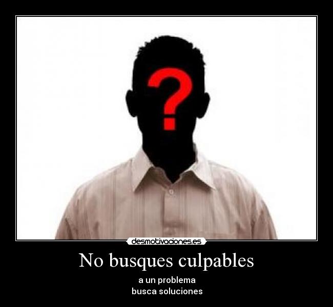 No busques culpables - a un problema
busca soluciones