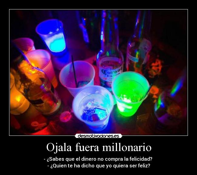 Ojala fuera millonario - - ¿Sabes que el dinero no compra la felicidad?
- ¿Quien te ha dicho que yo quiera ser feliz?