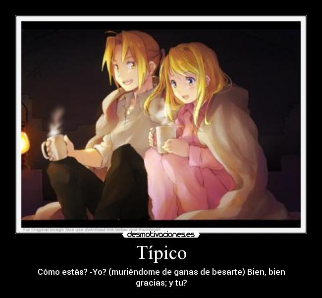 Típico - Cómo estás? -Yo? (muriéndome de ganas de besarte) Bien, bien gracias; y tu?