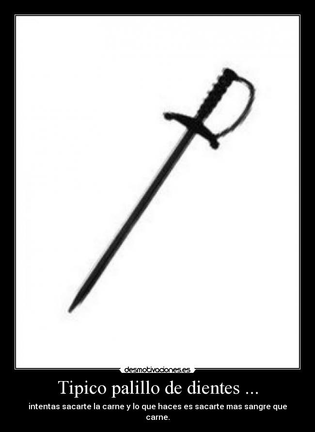 Tipico palillo de dientes ... - intentas sacarte la carne y lo que haces es sacarte mas sangre que carne.