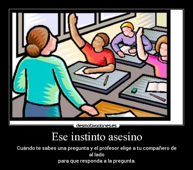 Ese instinto asesino - Cuándo te sabes una pregunta y el profesor elige a tu compañero de al lado
para que responda a la pregunta.