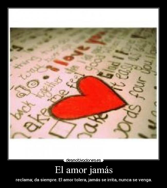 El amor jamás - reclama; da siempre. El amor tolera, jamás se irrita, nunca se venga.