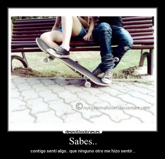 Sabes.. - contigo sentí algo.. que ninguno otro me hizo sentir ..