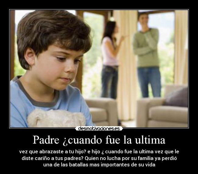 Padre ¿cuando fue la ultima - vez que abrazaste a tu hijo? e hijo ¿ cuando fue la ultima vez que le
diste cariño a tus padres? Quien no lucha por su familia ya perdió
una de las batallas mas importantes de su vida