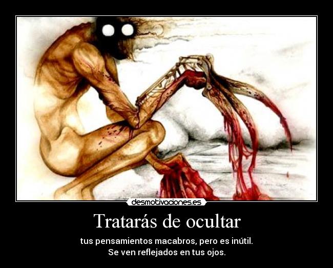 Tratarás de ocultar - tus pensamientos macabros, pero es inútil.
Se ven reflejados en tus ojos.