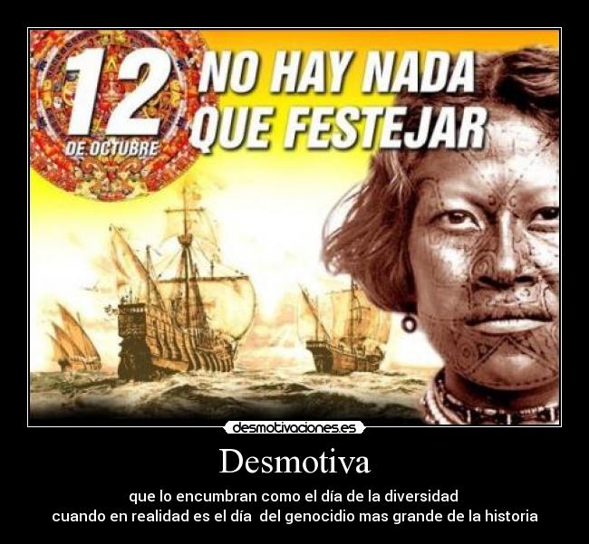 Desmotiva - que lo encumbran como el día de la diversidad
cuando en realidad es el día del genocidio mas grande de la historia