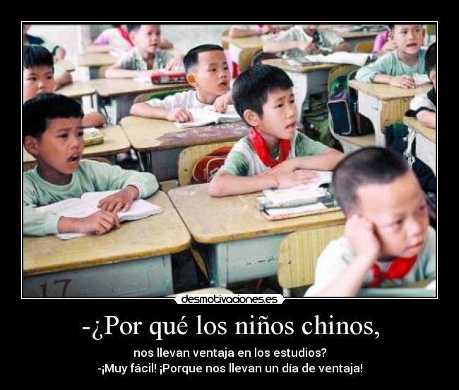 -¿Por qué los niños chinos, - nos llevan ventaja en los estudios?
-¡Muy fácil! ¡Porque nos llevan un día de ventaja!