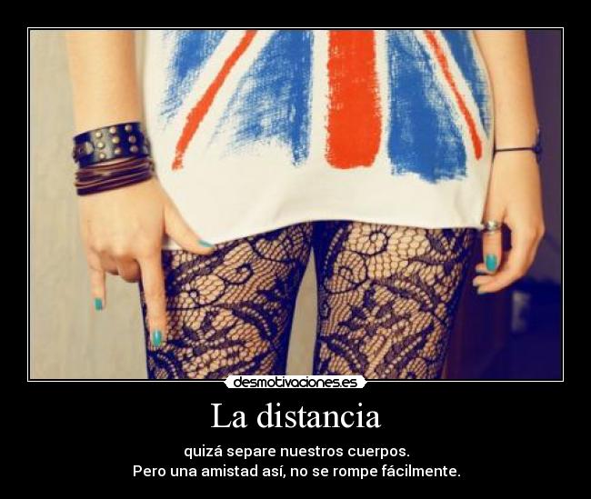 La distancia - quizá separe nuestros cuerpos.
Pero una amistad así, no se rompe fácilmente.
