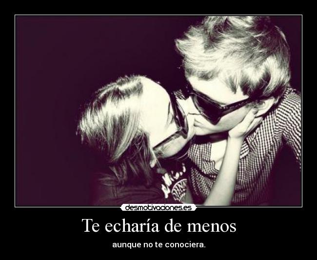 Te echaría de menos - aunque no te conociera.