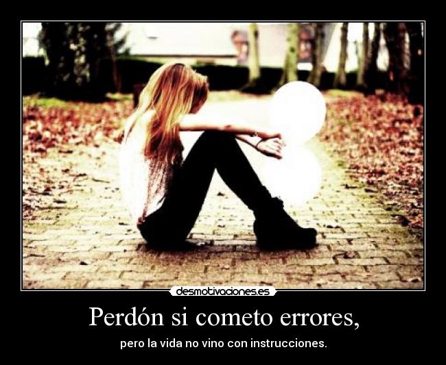 Perdón si cometo errores, - pero la vida no vino con instrucciones.