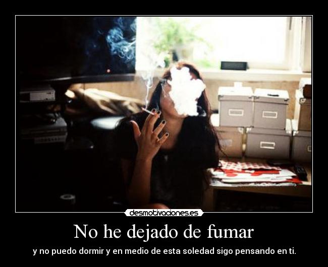 No he dejado de fumar - y no puedo dormir y en medio de esta soledad sigo pensando en ti.
