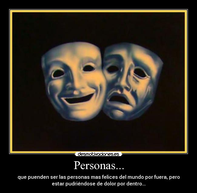 Personas... - que puenden ser las personas mas felices del mundo por fuera, pero
estar pudriéndose de dolor por dentro...